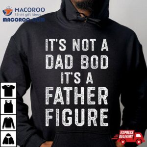 Its Not A Dad Bod Father Figure, Funny Fathers Day Shirt