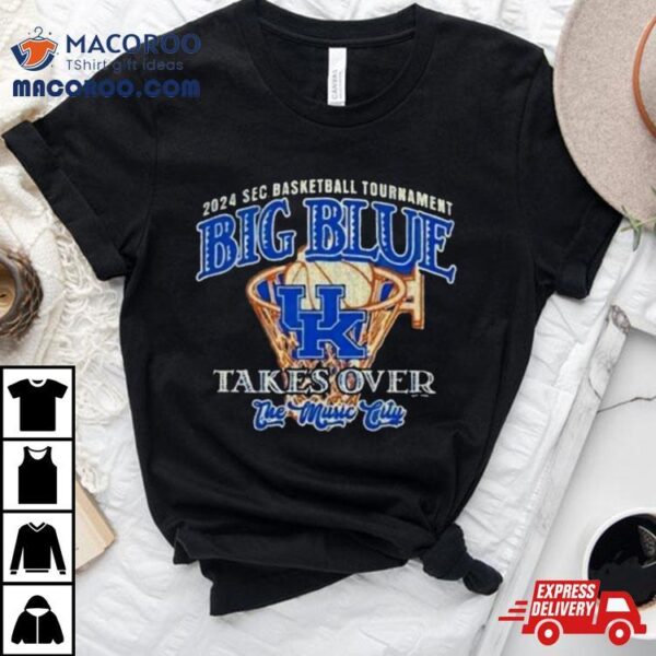 Kentucky Wildcats Big Blue Takes Over 2024 Sec Basketball Tournamenshirt