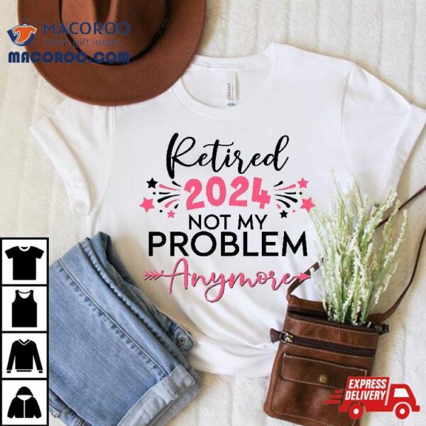 Retired In 2024 Not My Problem Anymore Grandma Mothers Day Shirt