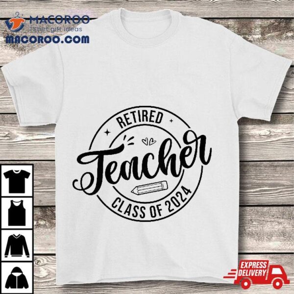 Retired Teacher Class Of 2024 Funny Retiret Shirt