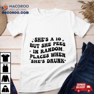 She’s A 10 But She Pees In Random Places When Drunk Shirt