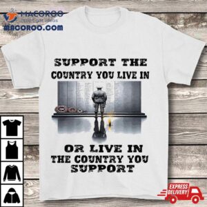 Support The Country You Live In Or Where Shirt