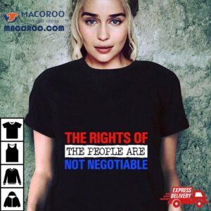 The Rights Of The People Are Not Negotiable Shirt 3 The Rights Of The People Are Not Negotiable Tshirt