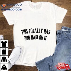 This Totally Has Dog Hair On It Funny Lovers Quote Shirt
