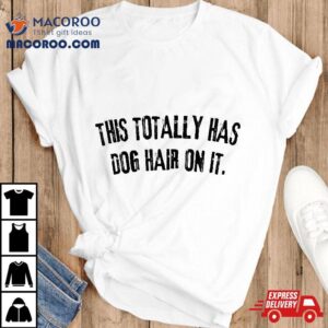 This Totally Has Dog Hair On It Funny Lovers Quote Tshirt