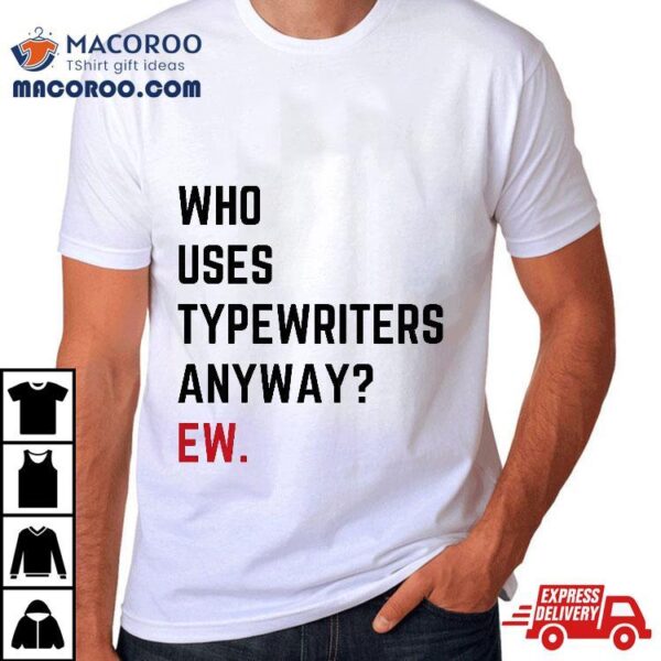 Who Uses Typewriters Anyway Ew Shirt