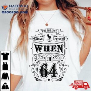 Will You Still Need Me Feed When I’m 64 Father’s Day Shirt