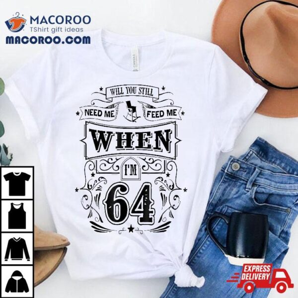 Will You Still Need Me Feed When I’m 64 Father’s Day Shirt