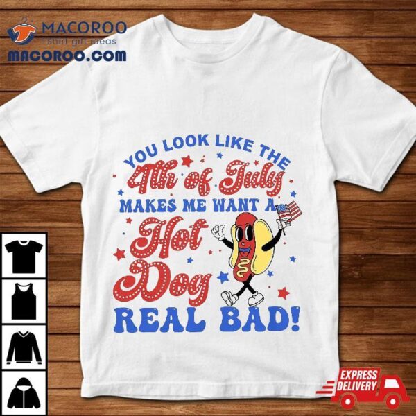 You Look Like The 4th Of July Makes Me Want Hotdog Real Bad Shirt