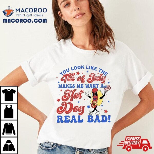 You Look Like The 4th Of July Makes Me Want Hotdog Real Bad Shirt