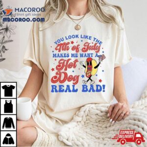 You Look Like The Th Of July Makes Me Want Hotdog Real Bad Tshirt