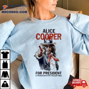Alice Cooper For President Shirt A Troubled Man For Troubled Times Shirt