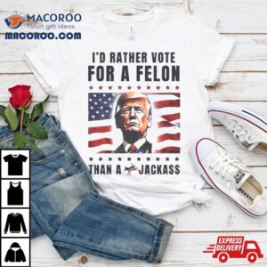 American Flag I’d Rather Vote For A Felon Than A Jackass Trump Shirt