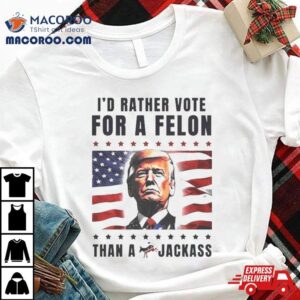 American Flag I’d Rather Vote For A Felon Than A Jackass Trump Shirt