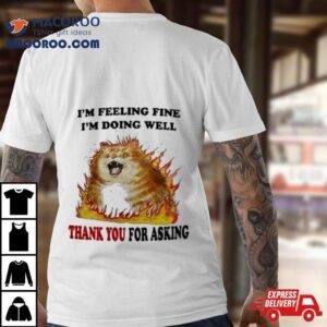 Angry Cat I M Feeling Fine I M Doing Well Thank You For Asking Tshirt