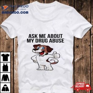 Ask Me About My Drug Abuse Shirt