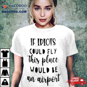Awesome If Idiots Could Fly This Place Would Be An Airporshirt