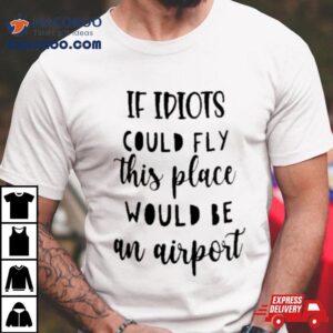Awesome If Idiots Could Fly This Place Would Be An Airporshirt