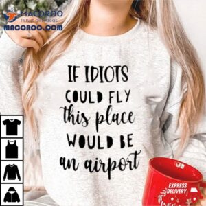 Awesome If Idiots Could Fly This Place Would Be An Airpor Tshirt