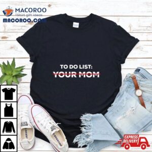 To Do List Your Mom Shirt