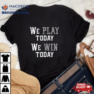 We Play Today, We Win Today Shirt