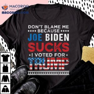Don't Blame Me Cuz Joe Biden Sucks I Voted For Trump 2024 Shirt 3 Don T Blame Me Cuz Joe Biden Sucks I Voted For Trump Tshirt