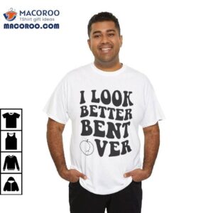 I Look Better Bent Over Shirt