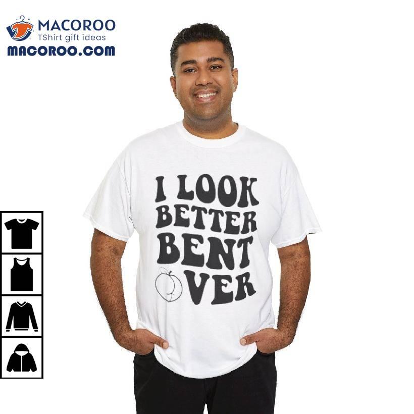 I Look Better Bent Over Shirt I Look Better Bent Over Shirt