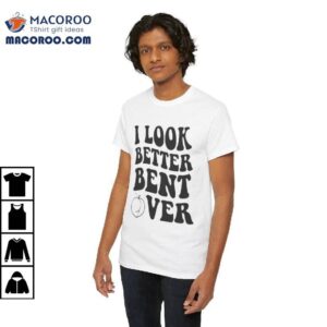 I Look Better Bent Over Shirt 1 I Look Better Bent Over Shirt