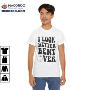 I Look Better Bent Over Shirt 2 I Look Better Bent Over Shirt