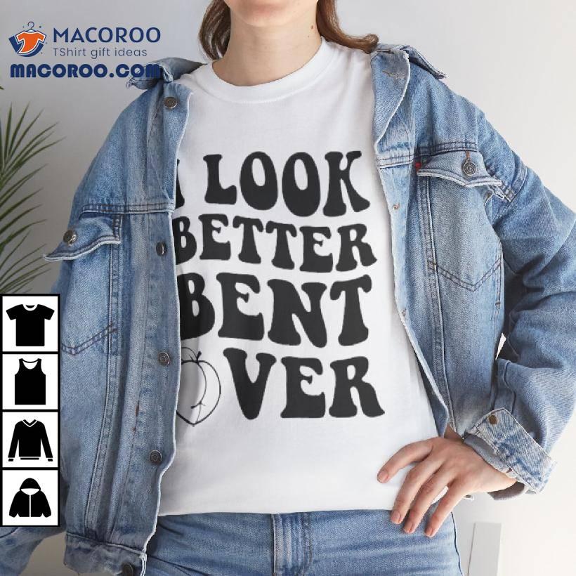 I Look Better Bent Over Shirt I Look Better Bent Over Shirt