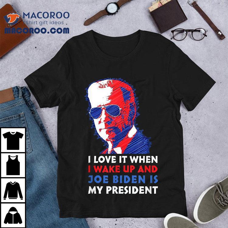 I Love It When Wake Up And Joe Biden Is My President Shirt I Love It When Wake Up And Joe Biden Is My President Shirt