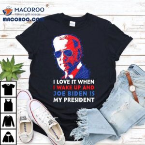 I Love It When Wake Up And Joe Biden Is My President Shirt