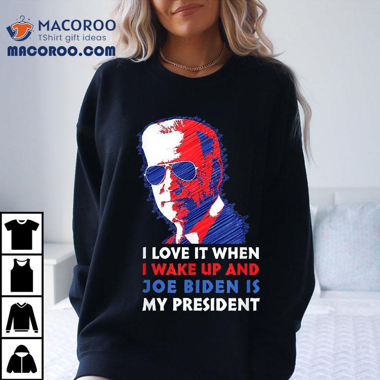 I Love It When Wake Up And Joe Biden Is My President Shirt I Love It When Wake Up And Joe Biden Is My President Shirt