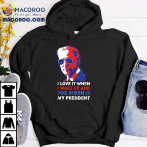 I Love It When Wake Up And Joe Biden Is My President Shirt 3 I Love It When Wake Up And Joe Biden Is My Presiden Tshirt