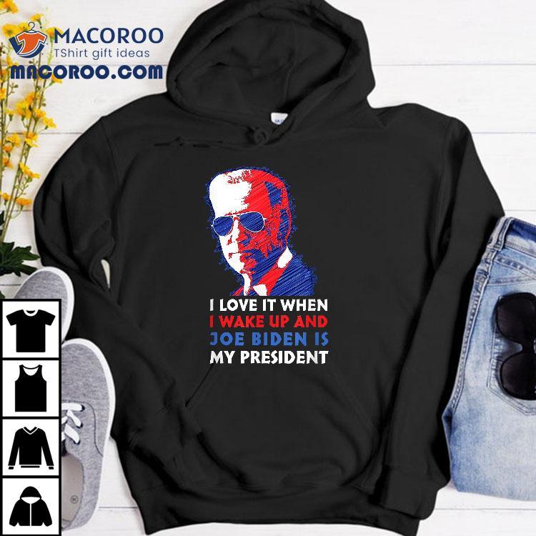 I Love It When Wake Up And Joe Biden Is My President Shirt I Love It When Wake Up And Joe Biden Is My President Shirt