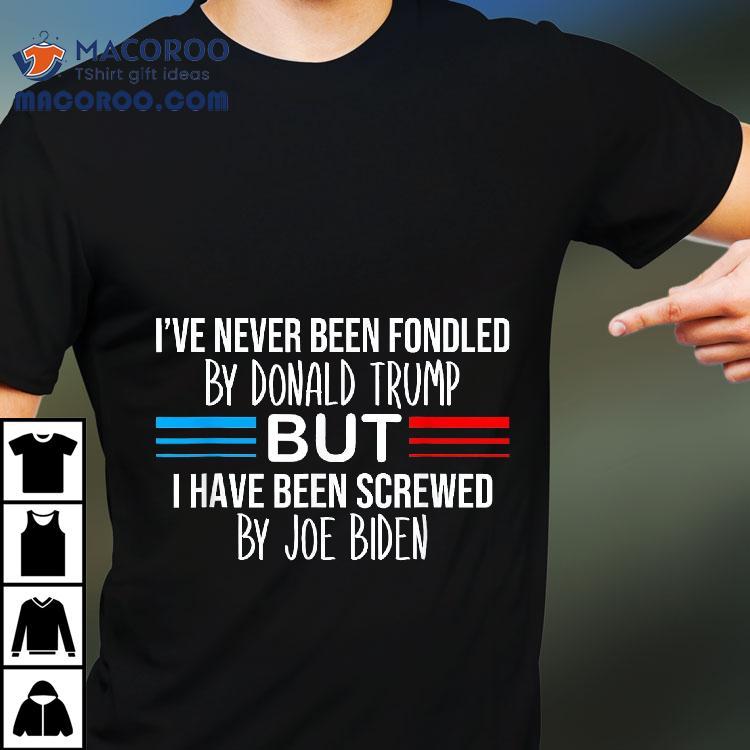 Ive Never Been Fondled By Donald Trump But Screwed Shirt Ive Never Been Fondled By Donald Trump But Screwed Shirt
