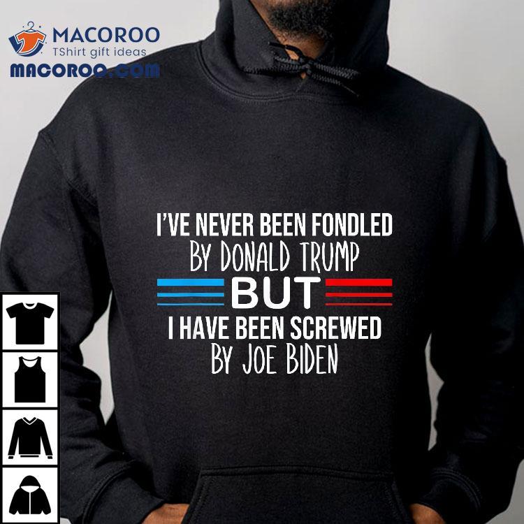 Ive Never Been Fondled By Donald Trump But Screwed Shirt Ive Never Been Fondled By Donald Trump But Screwed Shirt