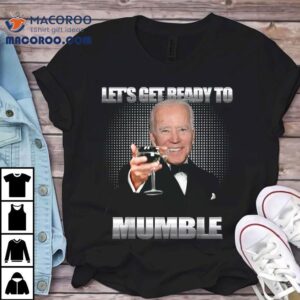Joe Biden Let’s Get Ready To Mumble Funny Shirt
