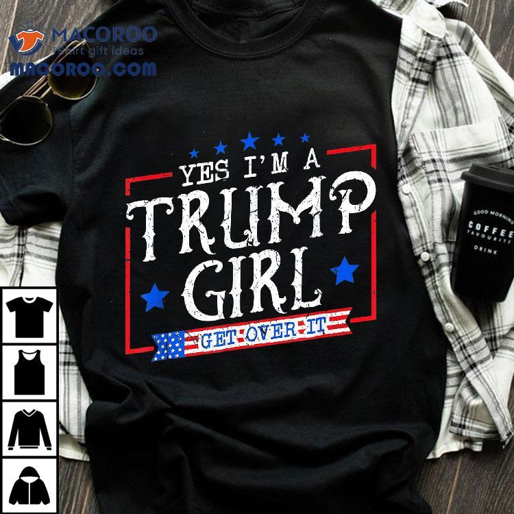 Yes I’m A Trump Girl Get Over It Gifts For Supporter Shirt Yes I’m A Trump Girl Get Over It Gifts For Supporter Shirt