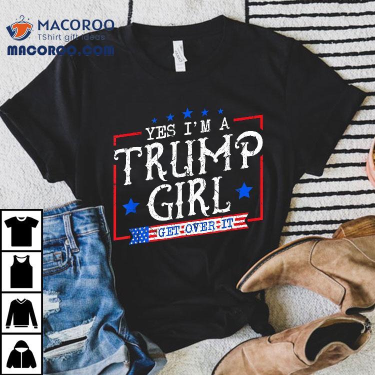 Yes I’m A Trump Girl Get Over It Gifts For Supporter Shirt Yes I’m A Trump Girl Get Over It Gifts For Supporter Shirt