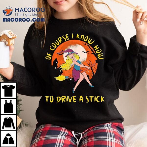 Of Course I Know How To Drive A Stick Funny Halloween Witch Shirt