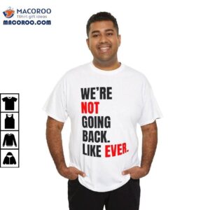 We’re Not Going Back Like Ever Shirt