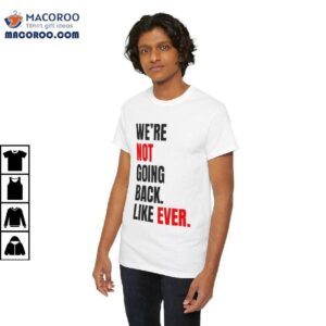We’re Not Going Back Like Ever Shirt