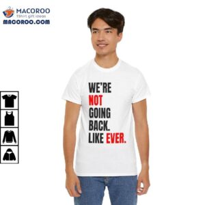 We’re Not Going Back Like Ever Shirt