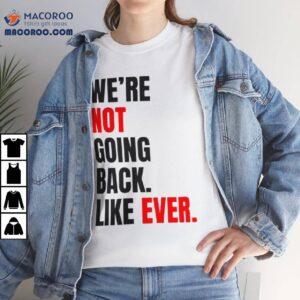 We’re Not Going Back Like Ever Shirt