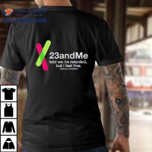 23 And Me Told Me I’m Retarded But I Feel Fine Shirt