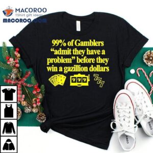 Of Gamblers Admit They Have A Problem Before They Win A Gazillion Dollars Tshirt
