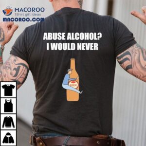 Abuse Alcohol I Would Never Beer Shirt