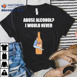 Abuse Alcohol I Would Never Beer Tshirt